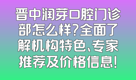 晋中润芽口腔门诊部怎么样？全面了解机构特色、专家推荐及价格信息！