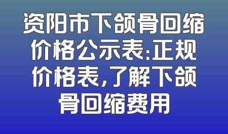 资阳市下颌骨回缩价格公示表：正规价格表，了解下颌骨回缩费用