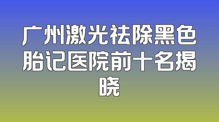 广州激光祛除黑色胎记医院前十名揭晓