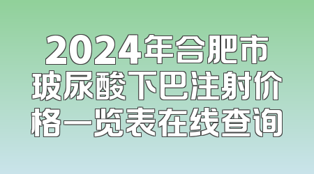 2024年合肥市玻尿酸下巴注射价格一览表在线查询