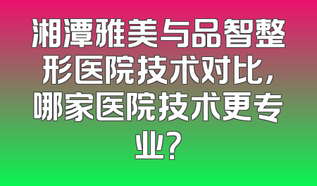 湘潭雅美与品智整形医院技术对比，哪家医院技术更专业？