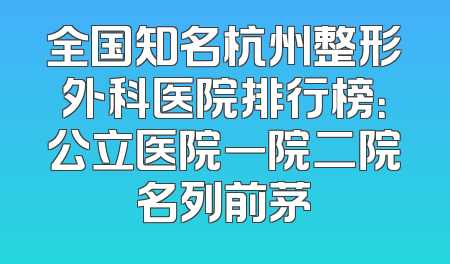 全国知名杭州整形外科医院排行榜：公立医院一院二院名列前茅