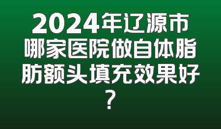 2024年辽源市哪家医院做自体脂肪额头填充效果好？
