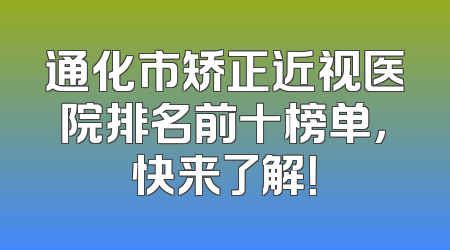 通化市矫正近视医院排名前十榜单，快来了解！