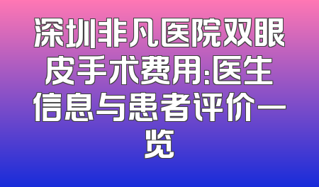 深圳非凡医院双眼皮手术费用：医生信息与患者评价一览