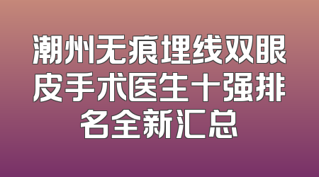 潮州无痕埋线双眼皮手术医生十强排名全新汇总