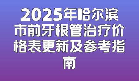 2025年哈尔滨市前牙根管治疗价格表更新及参考指南
