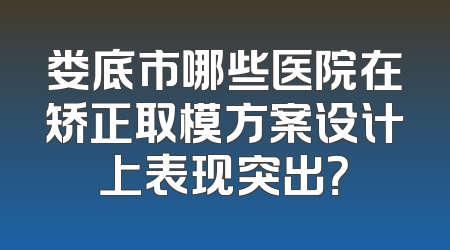娄底市哪些医院在矫正取模方案设计上表现突出？