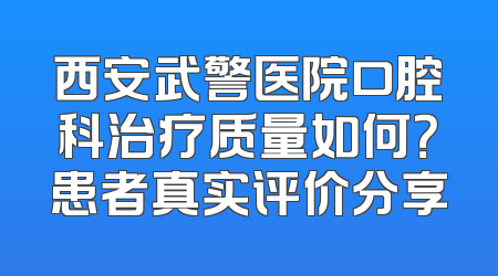西安武警医院口腔科治疗质量如何？患者真实评价分享