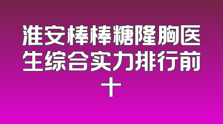 淮安棒棒糖隆胸医生综合实力排行前十