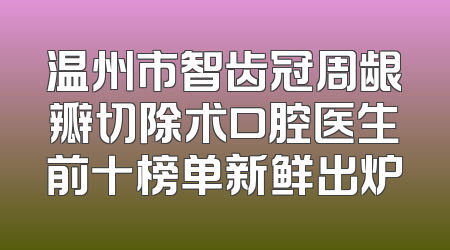 温州市智齿冠周龈瓣切除术口腔医生前十榜单新鲜出炉