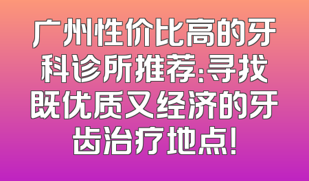 广州性价比高的牙科诊所推荐：寻找既优质又经济的牙齿治疗地点！