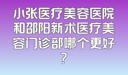 小张医疗美容医院和邵阳新术医疗美容门诊部哪个更好？