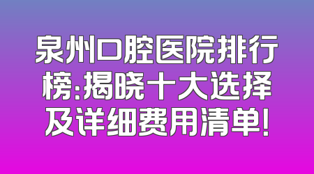 泉州口腔医院排行榜：揭晓十大选择及详细费用清单！
