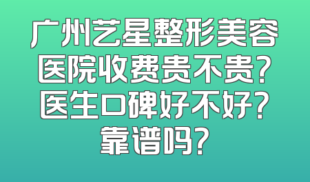 广州艺星整形美容医院收费贵不贵？医生口碑好不好？靠谱吗？