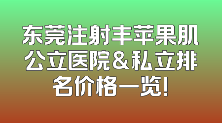 东莞注射丰苹果肌公立医院&私立排名价格一览!