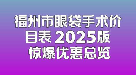 福州市眼袋手术价目表 2025版 惊爆优惠总览