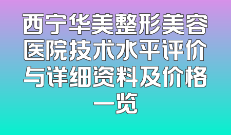 西宁华美整形美容医院技术水平评价与详细资料及价格一览