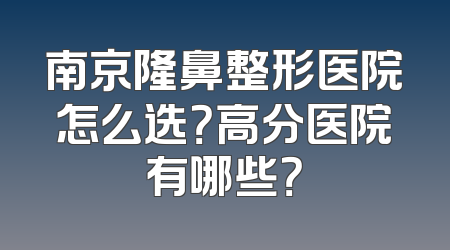 南京隆鼻整形医院怎么选？高分医院有哪些？