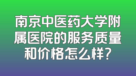 南京中医药大学附属医院的服务质量和价格怎么样？