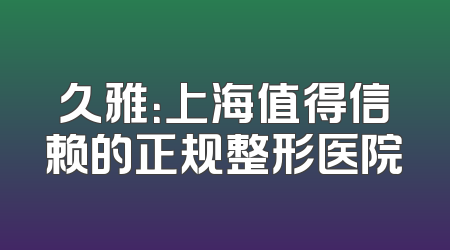 久雅：上海值得信赖的正规整形医院