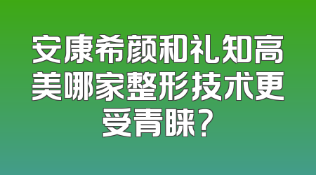 安康希颜和礼知高美哪家整形技术更受青睐？