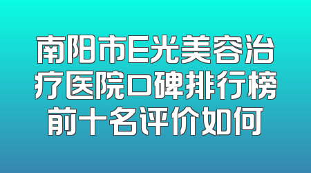 南阳市E光美容治疗医院口碑排行榜前十名评价如何