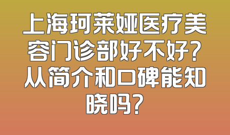 上海珂莱娅医疗美容门诊部好不好？从简介和口碑能知晓吗？