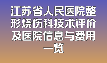 江苏省人民医院整形烧伤科技术评价及医院信息与费用一览