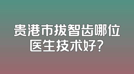 贵港市拔智齿哪位医生技术好？