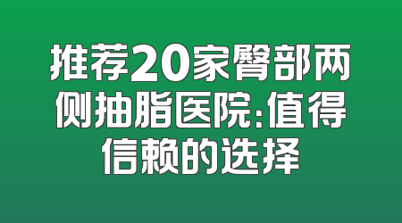 推荐20家臀部两侧抽脂医院：值得信赖的选择