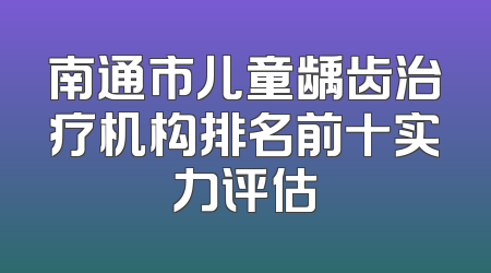 南通市儿童龋齿治疗机构排名前十实力评估