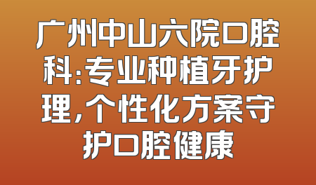 广州中山六院口腔科：专业种植牙护理，个性化方案守护口腔健康