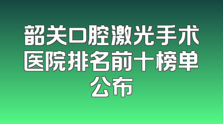 韶关口腔激光手术医院排名前十榜单公布