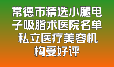 常德市精选小腿电子吸脂术医院名单 私立医疗美容机构受好评