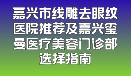 嘉兴市线雕去眼纹医院推荐及嘉兴玺曼医疗美容门诊部选择指南