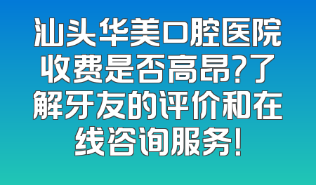 汕头华美口腔医院收费是否高昂？了解牙友的评价和在线咨询服务！