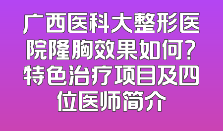 广西医科大整形医院隆胸效果如何？特色治疗项目及四位医师简介