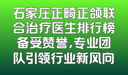 石家庄正畸正颌联合治疗医生排行榜备受赞誉，专业团队引领行业新风向