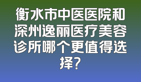 衡水市中医医院和深州逸丽医疗美容诊所哪个更值得选择？