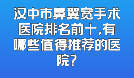 汉中市鼻翼宽手术医院排名前十，有哪些值得推荐的医院？