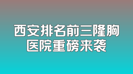 西安排名前三隆胸医院重磅来袭
