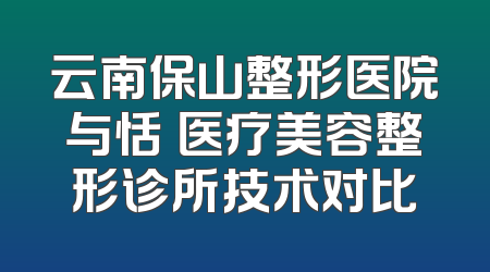 云南保山整形医院与恬媄医疗美容整形诊所技术对比