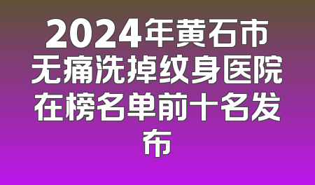 2024年黄石市无痛洗掉纹身医院在榜名单前十名发布