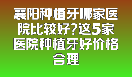 襄阳种植牙哪家医院比较好？这5家医院种植牙好价格合理