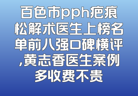 百色市pph疤痕松解术医生上榜名单前八强口碑横评，黄志香医生案例多收费不贵