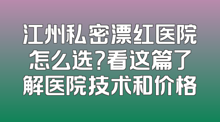 江州私密漂红医院怎么选？看这篇了解医院技术和价格