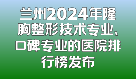 兰州2024年隆胸整形技术专业、口碑专业的医院排行榜发布