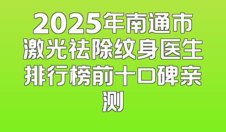 2025年南通市激光祛除纹身医生排行榜前十口碑亲测