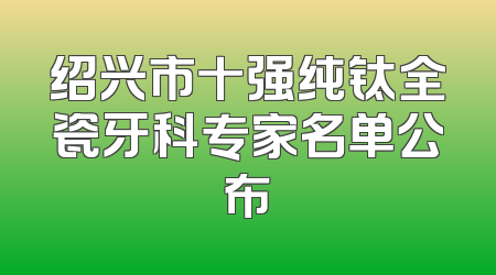 绍兴市十强纯钛全瓷牙科专家名单公布